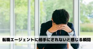 転職エージェントに相手にされないと感じる瞬間